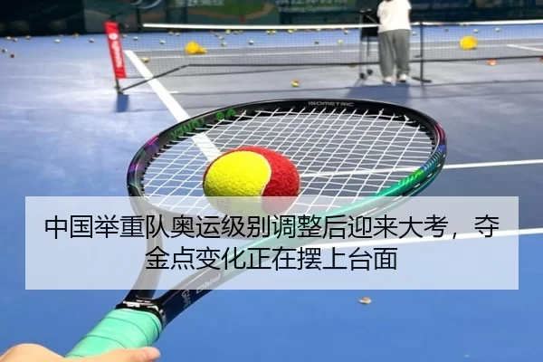 中国举重队奥运级别调整后迎来大考，夺金点变化正在摆上台面